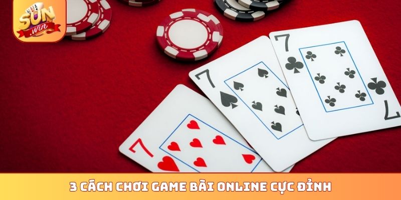 3 cách chơi game bài online cực đỉnh
